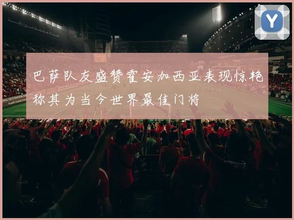 巴萨队友盛赞霍安加西亚表现惊艳称其为当今世界最佳门将