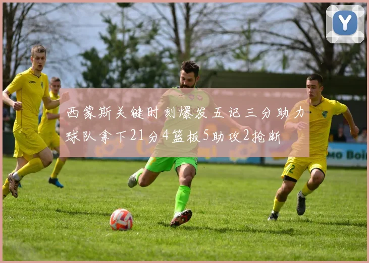 西蒙斯关键时刻爆发五记三分助力球队拿下21分4篮板5助攻2抢断