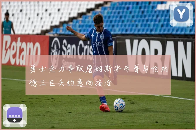 勇士全力争取詹姆斯字母哥与伦纳德三巨头的意向接洽