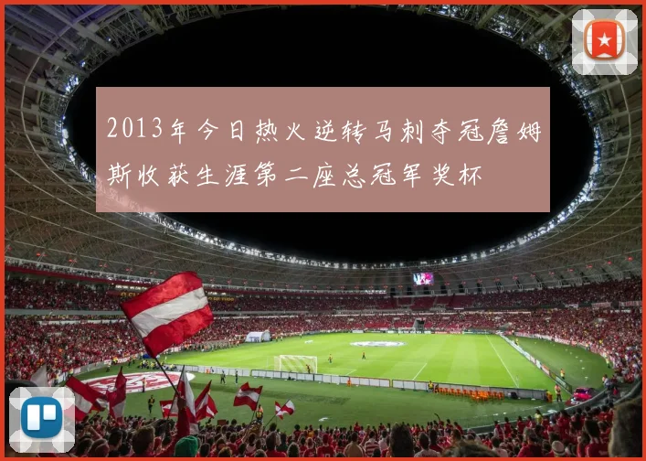 2013年今日热火逆转马刺夺冠詹姆斯收获生涯第二座总冠军奖杯