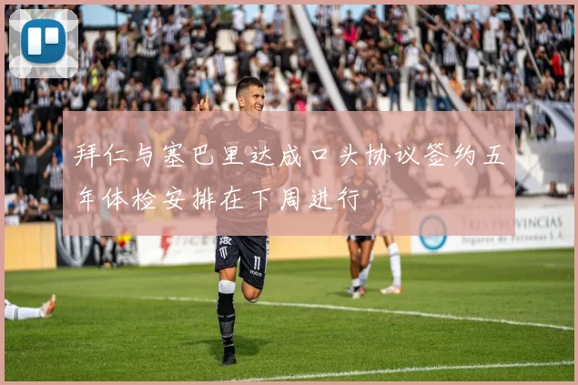 拜仁与塞巴里达成口头协议签约五年体检安排在下周进行
