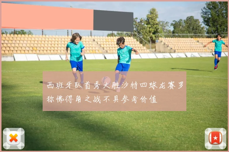 西班牙队首秀大胜沙特四球龙赛罗称佛得角之战不具参考价值