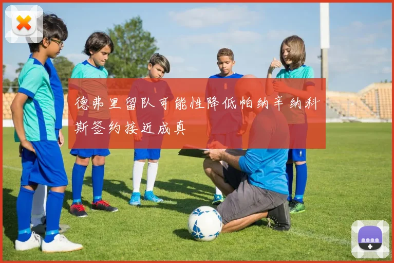 德弗里留队可能性降低帕纳辛纳科斯签约接近成真