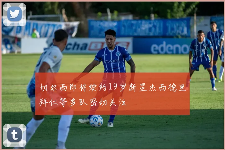 切尔西即将续约19岁新星杰西德里拜仁等多队密切关注