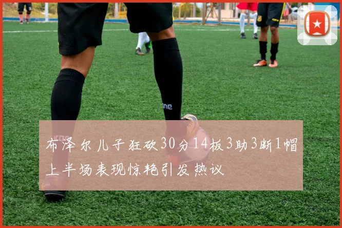 布泽尔儿子狂砍30分14板3助3断1帽上半场表现惊艳引发热议