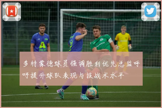 多特蒙德球员强调胜利优先总监呼吁提升球队表现与技战术水平