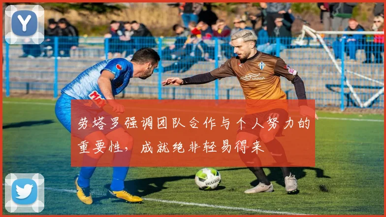 劳塔罗强调团队合作与个人努力的重要性，成就绝非轻易得来