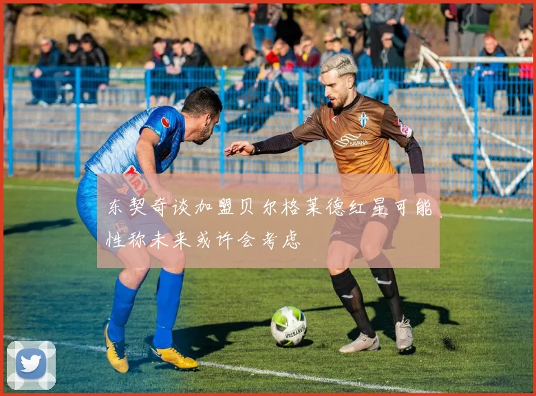 东契奇谈加盟贝尔格莱德红星可能性称未来或许会考虑