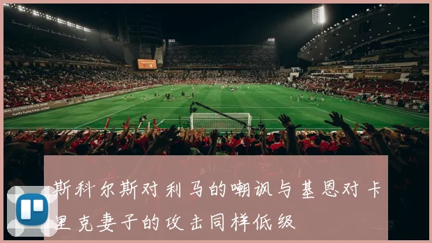 斯科尔斯对利马的嘲讽与基恩对卡里克妻子的攻击同样低级