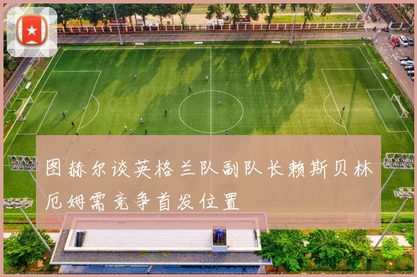图赫尔谈英格兰队副队长赖斯贝林厄姆需竞争首发位置