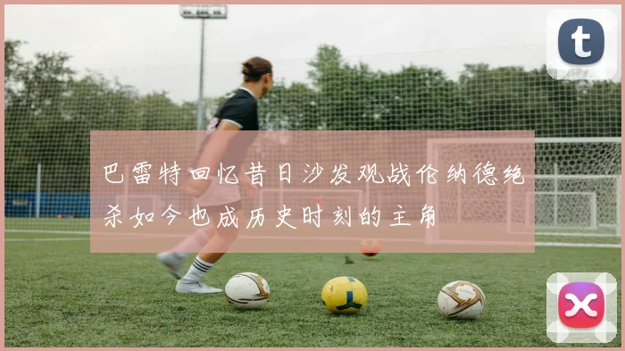 巴雷特回忆昔日沙发观战伦纳德绝杀如今也成历史时刻的主角