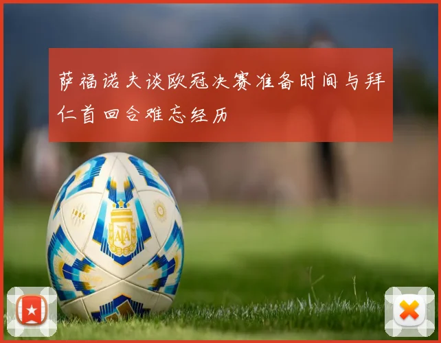 萨福诺夫谈欧冠决赛准备时间与拜仁首回合难忘经历