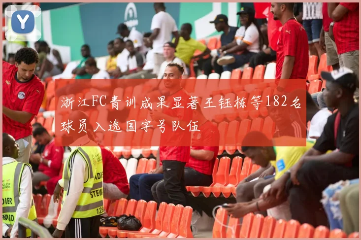 浙江FC青训成果显著王钰栋等182名球员入选国字号队伍
