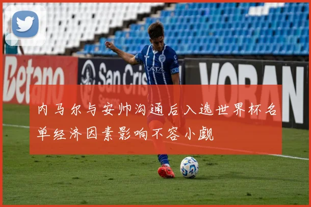 内马尔与安帅沟通后入选世界杯名单经济因素影响不容小觑