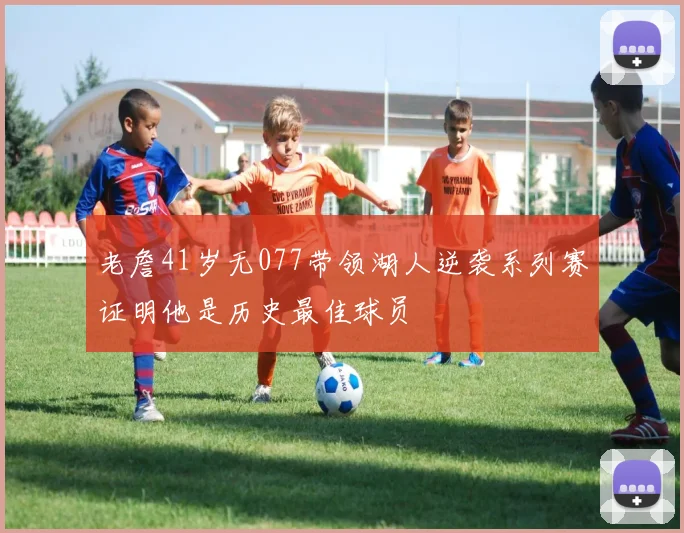 老詹41岁无077带领湖人逆袭系列赛证明他是历史最佳球员