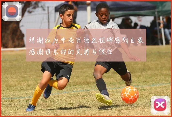特谢拉为申花百场里程碑感到自豪感谢俱乐部的支持与信任