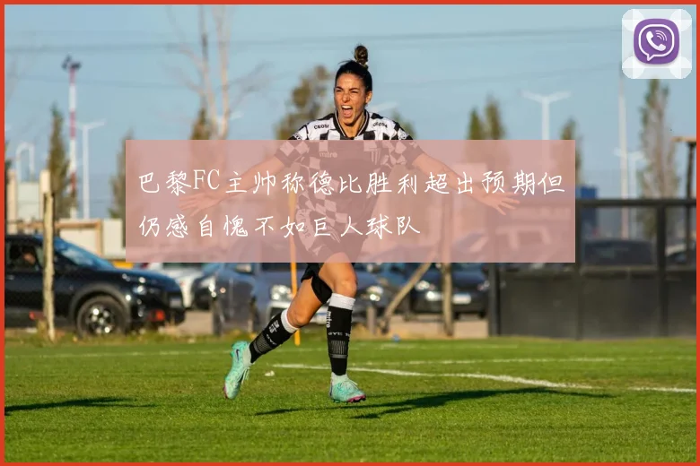 巴黎FC主帅称德比胜利超出预期但仍感自愧不如巨人球队