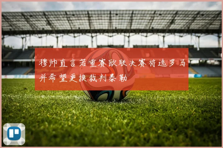穆帅直言若重赛欧联决赛将选罗马并希望更换裁判泰勒
