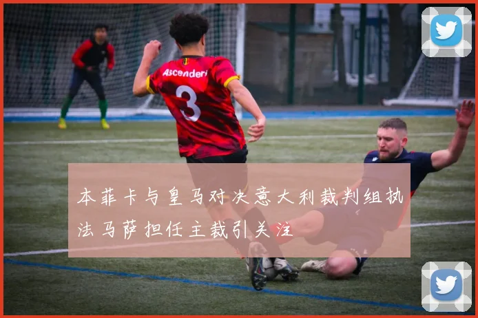 本菲卡与皇马对决意大利裁判组执法马萨担任主裁引关注