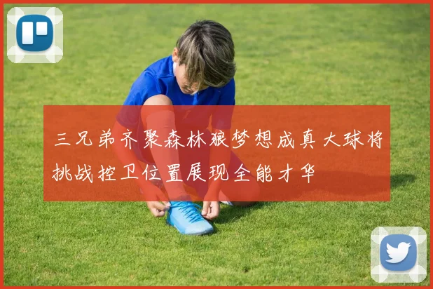 三兄弟齐聚森林狼梦想成真大球将挑战控卫位置展现全能才华