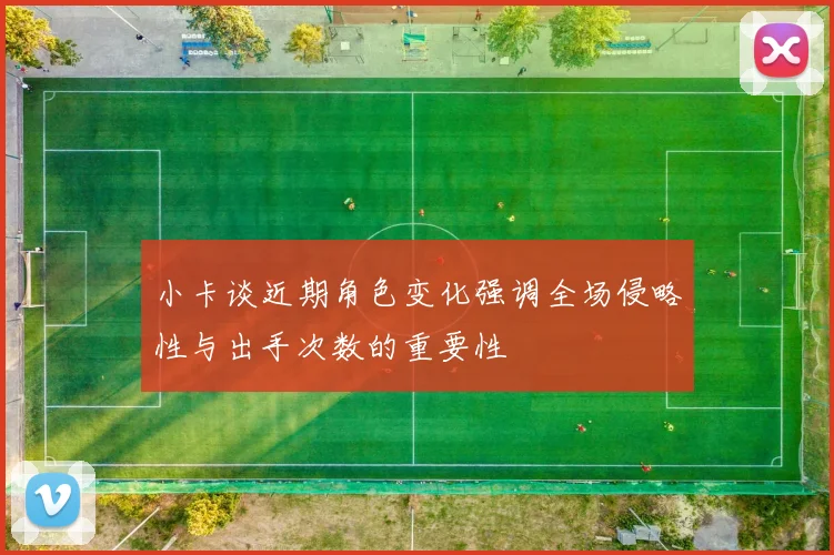 小卡谈近期角色变化强调全场侵略性与出手次数的重要性