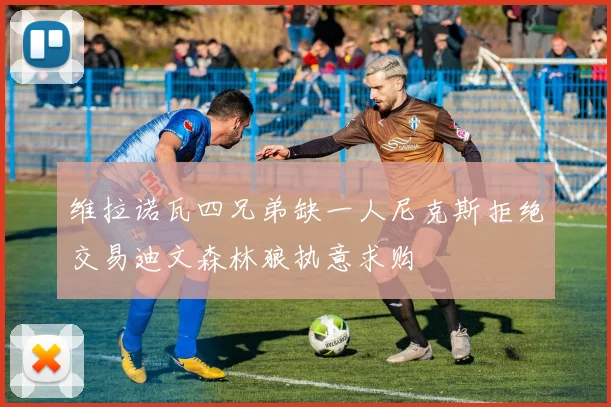 维拉诺瓦四兄弟缺一人尼克斯拒绝交易迪文森林狼执意求购