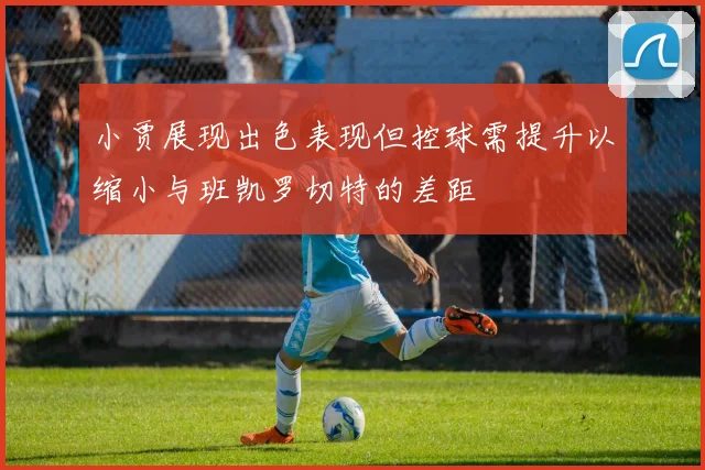 小贾展现出色表现但控球需提升以缩小与班凯罗切特的差距