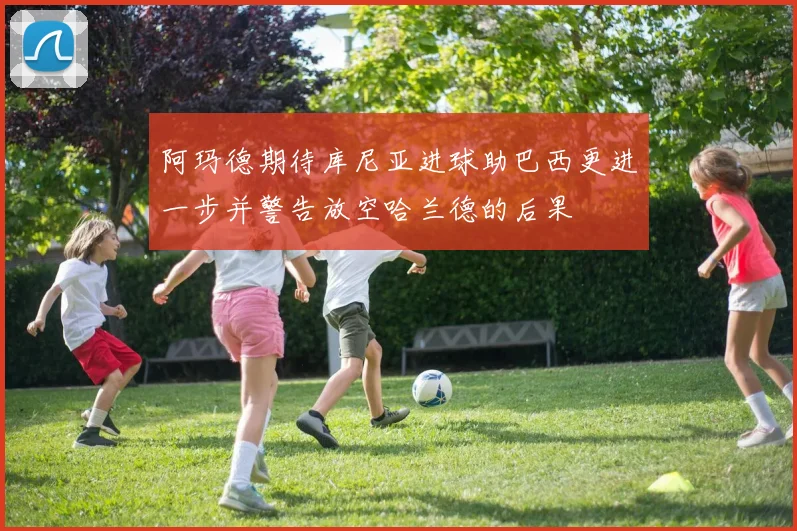 阿玛德期待库尼亚进球助巴西更进一步并警告放空哈兰德的后果