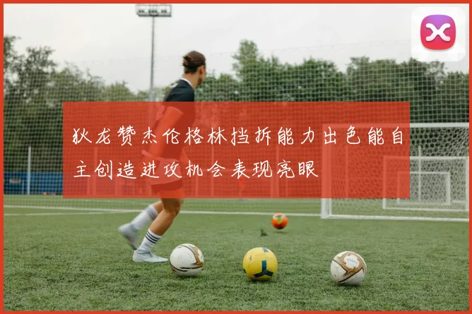 狄龙赞杰伦格林挡拆能力出色能自主创造进攻机会表现亮眼