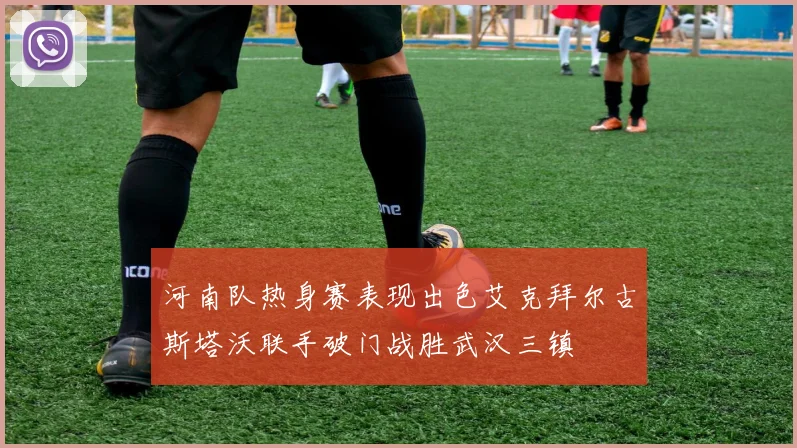 河南队热身赛表现出色艾克拜尔古斯塔沃联手破门战胜武汉三镇