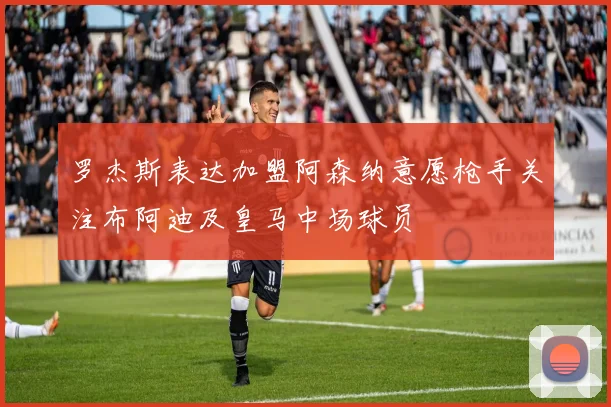 罗杰斯表达加盟阿森纳意愿枪手关注布阿迪及皇马中场球员