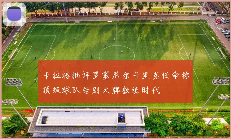 卡拉格批评罗塞尼尔卡里克任命称顶级球队告别大牌教练时代