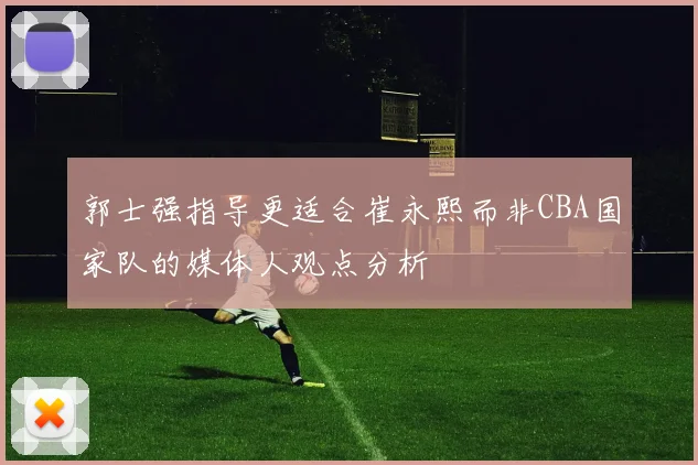 郭士强指导更适合崔永熙而非CBA国家队的媒体人观点分析