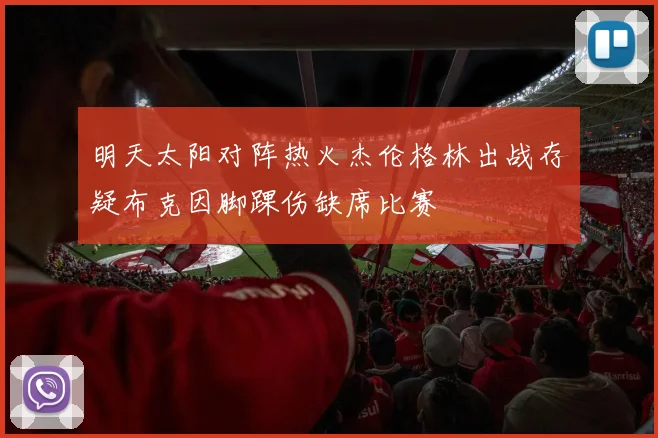 明天太阳对阵热火杰伦格林出战存疑布克因脚踝伤缺席比赛